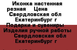 Иконка настенная,резная. › Цена ­ 1 000 - Свердловская обл., Екатеринбург г. Подарки и сувениры » Изделия ручной работы   . Свердловская обл.,Екатеринбург г.